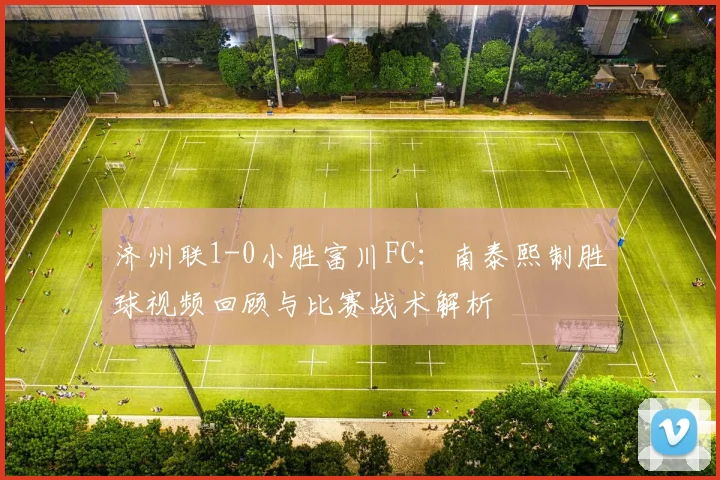 济州联1-0小胜富川FC:南泰熙制胜球视频回顾与比赛战术解析