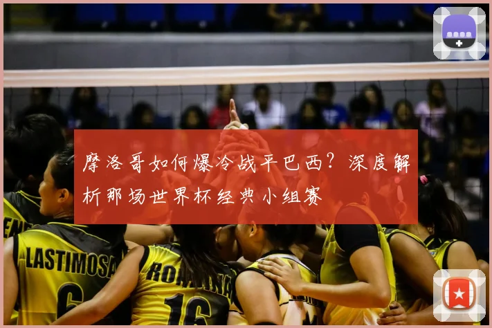 摩洛哥如何爆冷战平巴西？深度解析那场世界杯经典小组赛