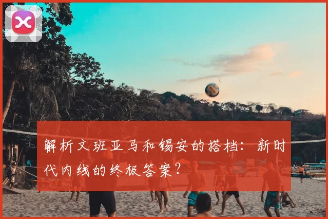 解析文班亚马和锡安的搭档:新时代内线的终极答案?