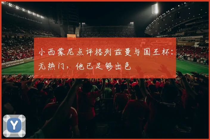 小西蒙尼点评格列兹曼与国王杯:无热门,他已足够出色