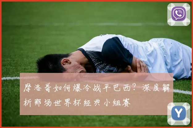 摩洛哥如何爆冷战平巴西？深度解析那场世界杯经典小组赛