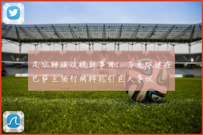 足坛种族歧视新事件：马竞球迷在巴萨主场行纳粹礼引巨大争议