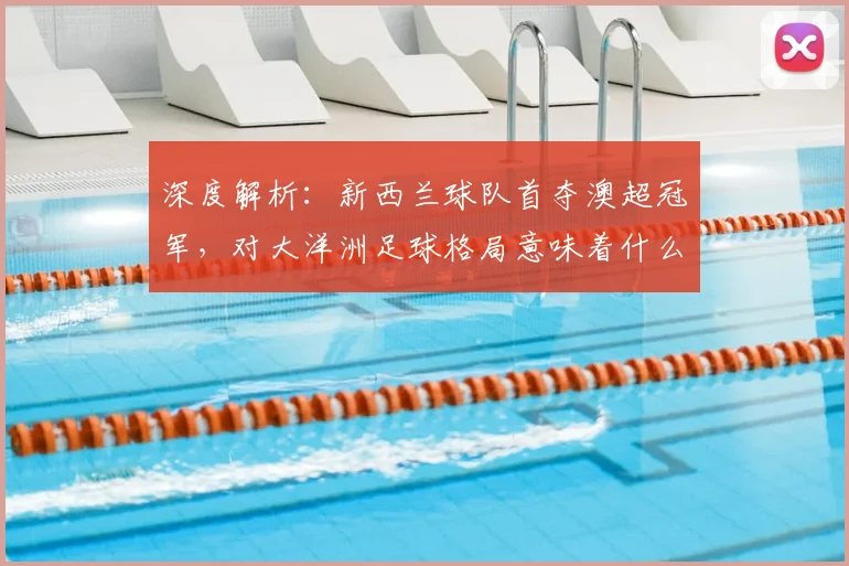 深度解析:新西兰球队首夺澳超冠军,对大洋洲足球格局意味着什么?
