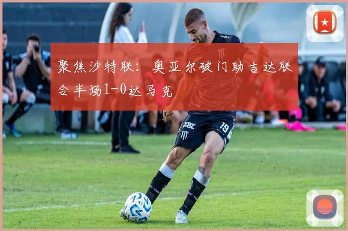 聚焦沙特联:奥亚尔破门助吉达联合半场1-0达马克