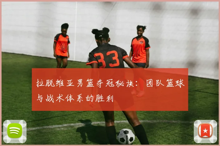 拉脱维亚男篮夺冠秘诀：团队篮球与战术体系的胜利