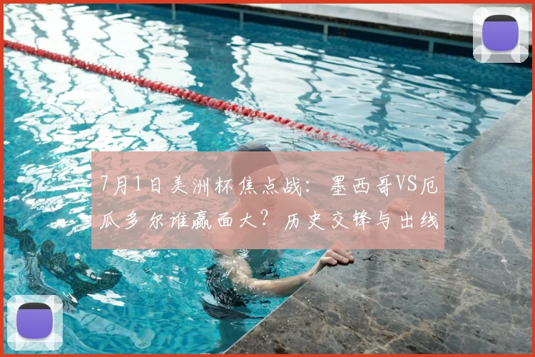 7月1日美洲杯焦点战:墨西哥VS厄瓜多尔谁赢面大?历史交锋与出线形势全面解读