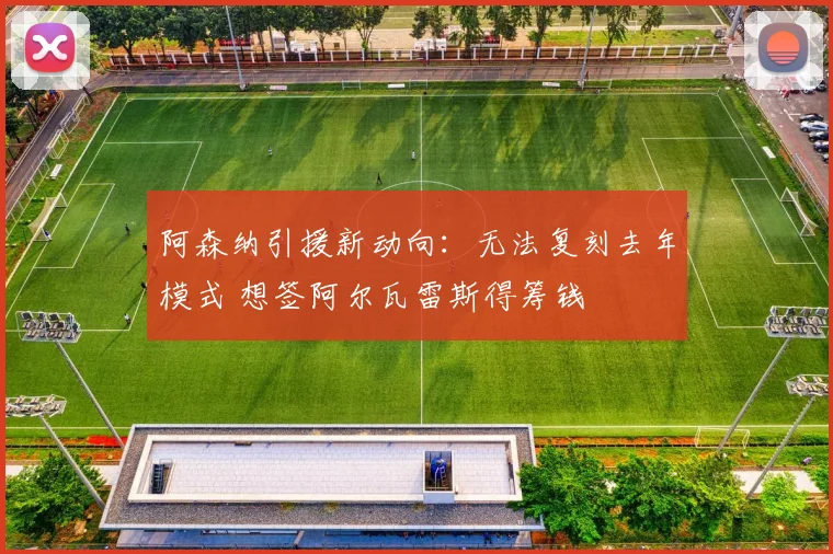 阿森纳引援新动向:无法复刻去年模式 想签阿尔瓦雷斯得筹钱